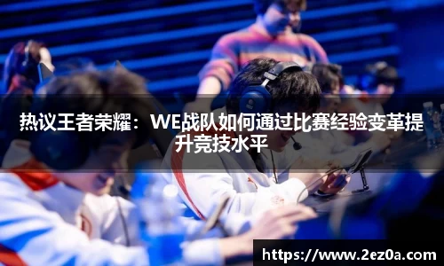 热议王者荣耀：WE战队如何通过比赛经验变革提升竞技水平