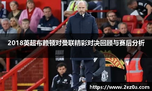 2018英超布赖顿对曼联精彩对决回顾与赛后分析